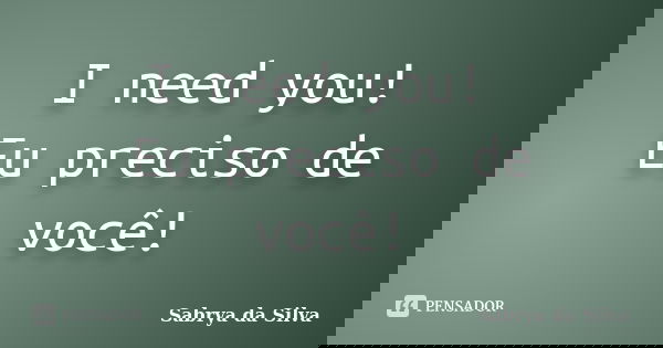 I need you! Eu preciso de você!... Frase de Sabrya da Silva.