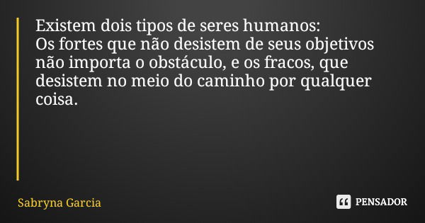 Existem dois tipos de seres humanos: Os fortes que não desistem de seus objetivos não importa o obstáculo, e os fracos, que desistem no meio do caminho por qual... Frase de Sabryna Garcia.
