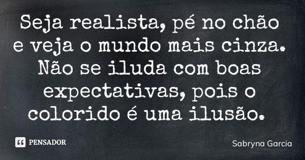 Seja realista, pé no chão e veja o mundo mais cinza. Não se iluda com boas expectativas, pois o colorido é uma ilusão.... Frase de Sabryna Garcia.