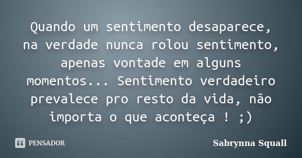 Quando um sentimento desaparece, na verdade nunca rolou sentimento, apenas vontade em alguns momentos... Sentimento verdadeiro prevalece pro resto da vida, não ... Frase de Sabrynna Squall.