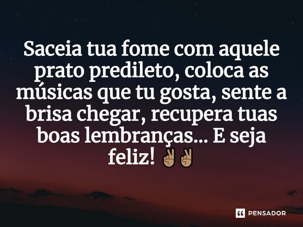 Saceia tua fome com aquele prato predileto, coloca as músicas que tu gosta, sente a brisa chegar, recupera tuas boas lembranças... E seja feliz! ✌🏽️✌🏽️
