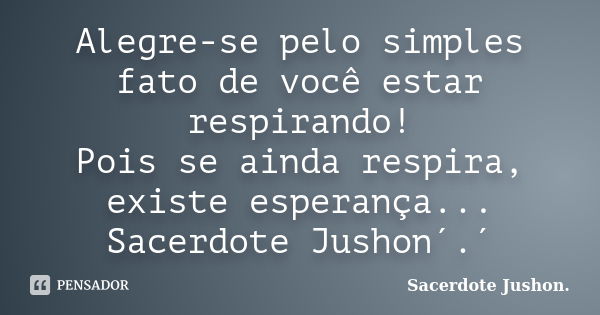 Alegre-se pelo simples fato de você estar respirando! Pois se ainda respira, existe esperança... Sacerdote Jushon´.´... Frase de Sacerdote Jushon..