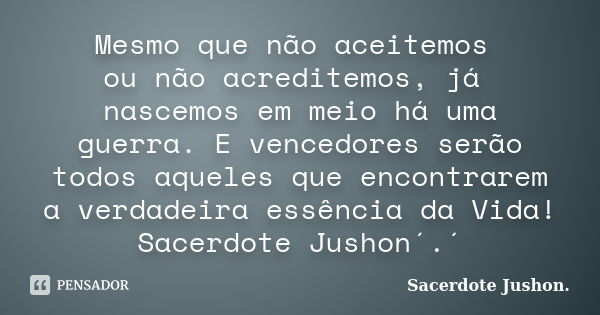 Mesmo que não aceitemos ou não acreditemos, já nascemos em meio há uma guerra. E vencedores serão todos aqueles que encontrarem a verdadeira essência da Vida! S... Frase de Sacerdote Jushon..