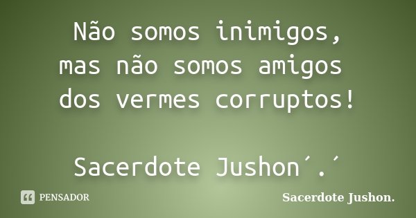Não somos inimigos, mas não somos amigos dos vermes corruptos! Sacerdote Jushon´.´... Frase de Sacerdote Jushon..