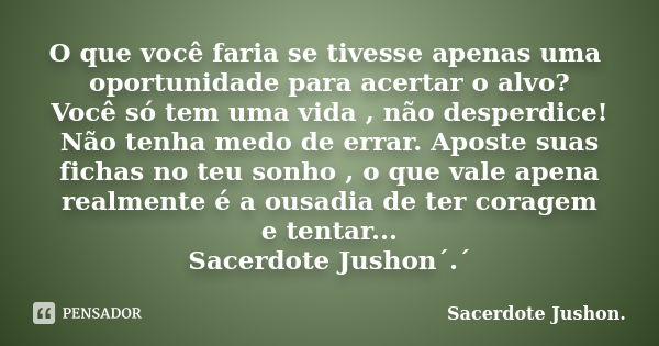 O que você faria se tivesse apenas uma oportunidade para acertar o alvo? Você só tem uma vida , não desperdice! Não tenha medo de errar. Aposte suas fichas no t... Frase de Sacerdote Jushon..