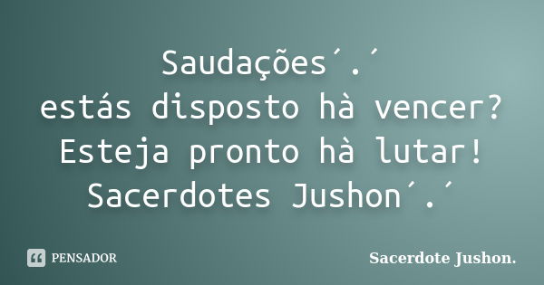 Saudações´.´ estás disposto hà vencer? Esteja pronto hà lutar! Sacerdotes Jushon´.´... Frase de Sacerdote Jushon..