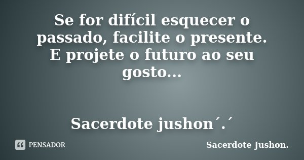 Se for difícil esquecer o passado, facilite o presente. E projete o futuro ao seu gosto... Sacerdote jushon´.´... Frase de Sacerdote Jushon..