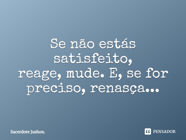Se não estás satisfeito, reage, mude. E, se for preciso, renasça...... Frase de Sacerdote Jushon..