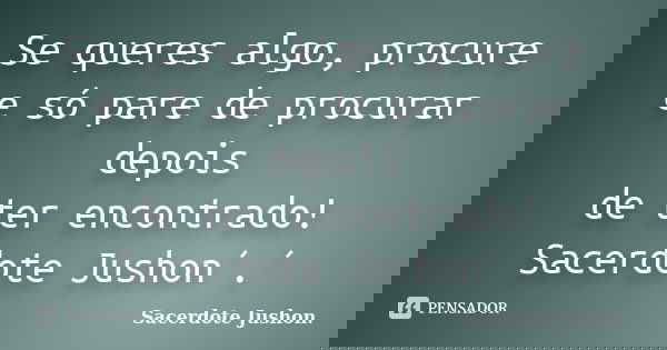 Se queres algo, procure e só pare de procurar depois de ter encontrado! Sacerdote Jushon´.´... Frase de Sacerdote Jushon..