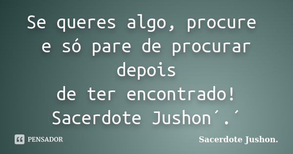 Se queres algo, procure e só pare de procurar depois de ter encontrado! Sacerdote Jushon´.´... Frase de Sacerdote Jushon..