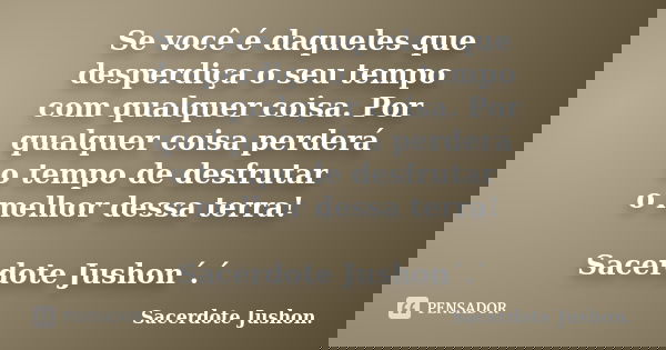 Se você é daqueles que desperdiça o seu tempo com qualquer coisa. Por qualquer coisa perderá o tempo de desfrutar o melhor dessa terra! Sacerdote Jushon´.´... Frase de Sacerdote Jushon..