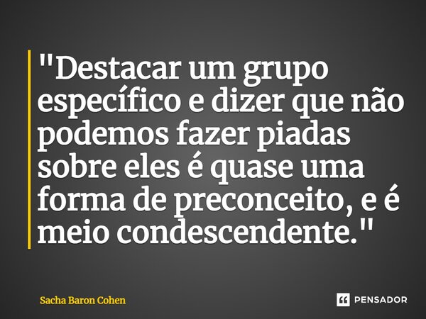 ⁠"Destacar um grupo específico e dizer que não podemos fazer piadas sobre eles é quase uma forma de preconceito, e é meio condescendente."... Frase de Sacha Baron Cohen.