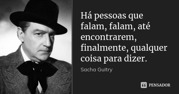 Há pessoas que falam, falam, até encontrarem, finalmente, qualquer coisa para dizer.... Frase de Sacha Guitry.
