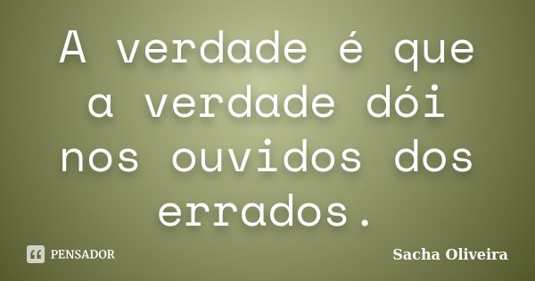 A verdade é que a verdade dói nos ouvidos dos errados.... Frase de Sacha Oliveira.