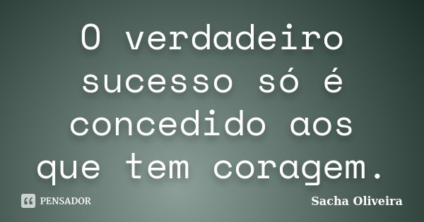 O verdadeiro sucesso só é concedido aos que tem coragem.... Frase de Sacha Oliveira.
