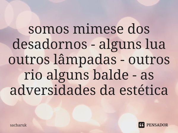 somos mimese dos desadornos - alguns lua outros lâmpadas - outros rio alguns balde - as adversidades da estética... Frase de sacharuk.