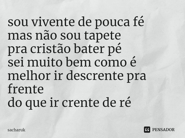 ⁠sou vivente de pouca fé
mas não sou tapete
pra cristão bater pé
sei muito bem como é
melhor ir descrente pra frente
do que ir crente de ré... Frase de sacharuk.