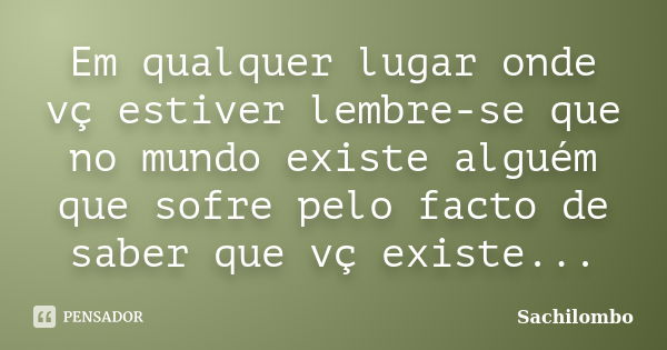 Em qualquer lugar onde vç estiver lembre-se que no mundo existe alguém que sofre pelo facto de saber que vç existe...... Frase de Sachilombo.