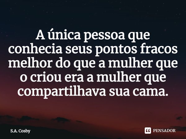 ⁠A única pessoa que conhecia seus pontos fracos melhor do que a mulher que o criou era a mulher que compartilhava sua cama.... Frase de S.A. Cosby.