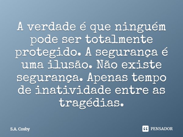 ⁠A verdade é que ninguém pode ser totalmente protegido. A segurança é uma ilusão. Não existe segurança. Apenas tempo de inatividade entre as tragédias.... Frase de S.A. Cosby.