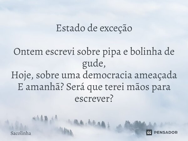 ⁠Estado de exceção Ontem escrevi sobre pipa e bolinha de gude, Hoje, sobre uma democracia ameaçada E amanhã? Será que terei mãos para escrever?... Frase de Sacolinha.