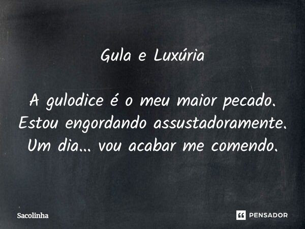 ⁠Gula e Luxúria A gulodice é o meu maior pecado. Estou engordando assustadoramente. Um dia... vou acabar me comendo.... Frase de Sacolinha.