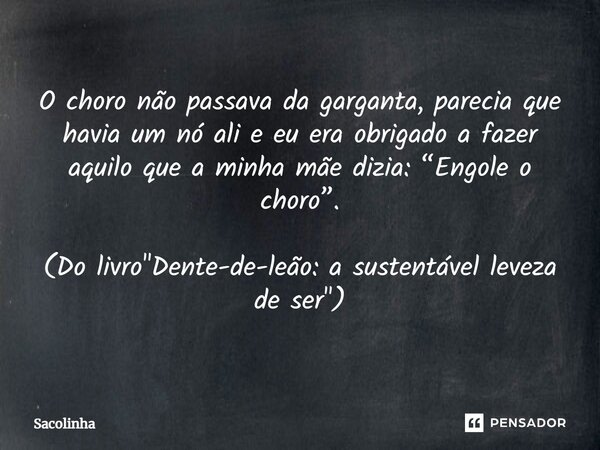 ⁠O choro não passava da garganta, parecia que havia um nó ali e eu era obrigado a fazer aquilo que a minha mãe dizia: “Engole o choro”. (Do livro "Dente-de... Frase de Sacolinha.