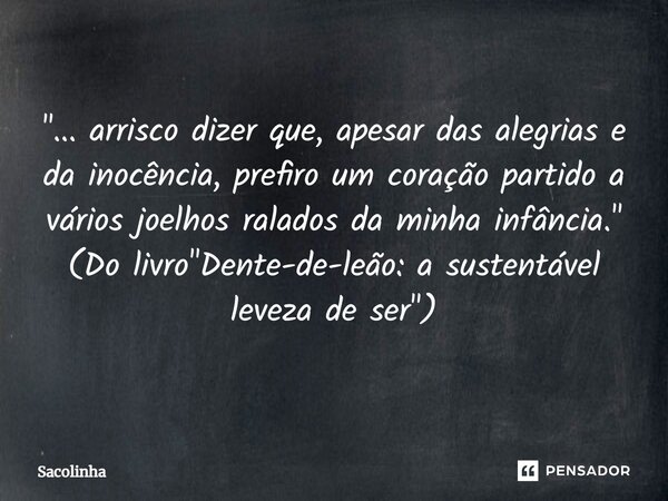 "⁠... arrisco dizer que, apesar das alegrias e da inocência, prefiro um coração partido a vários joelhos ralados da minha infância." (Do livro "D... Frase de Sacolinha.