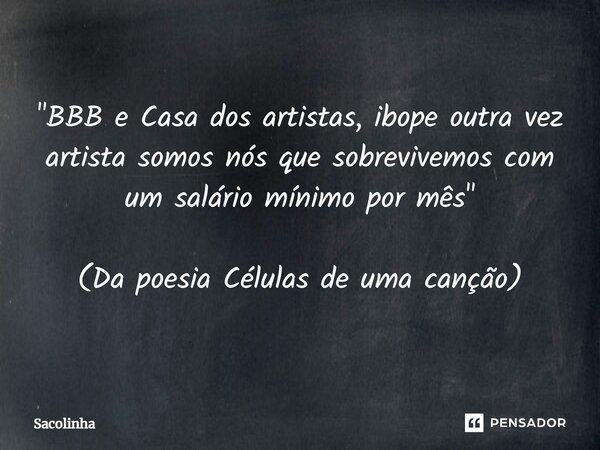 "⁠BBB e Casa dos artistas, ibope outra vez artista somos nós que sobrevivemos com um salário mínimo por mês" (Da poesia Células de uma canção)... Frase de Sacolinha.