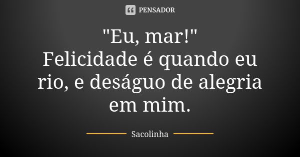 "Eu, mar!" Felicidade é quando eu rio, e deságuo de alegria em mim.... Frase de Sacolinha.