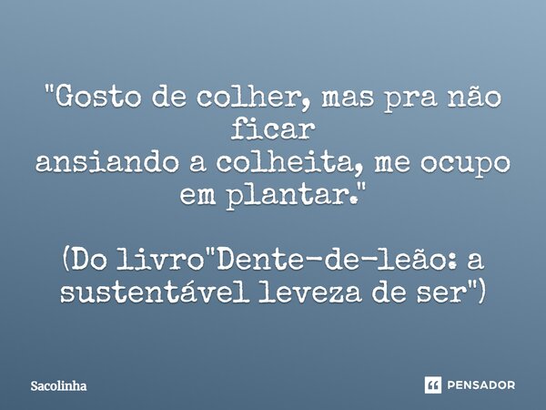 ⁠"Gosto de colher, mas pra não ficar ansiando a colheita, me ocupo em plantar." (Do livro "Dente-de-leão: a sustentável leveza de ser")... Frase de Sacolinha.