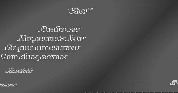 "Saci" Prefiro ser Um perneta livre Do que um escravo Com duas pernas... Frase de Sacolinha.