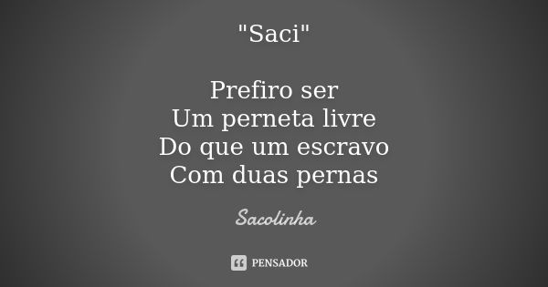 "Saci" Prefiro ser Um perneta livre Do que um escravo Com duas pernas... Frase de Sacolinha.