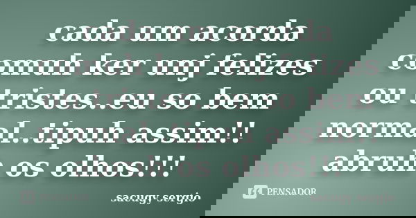 cada um acorda comuh ker unj felizes ou tristes..eu so bem normal..tipuh assim!! abruh os olhos!!!... Frase de sacugy sergio.