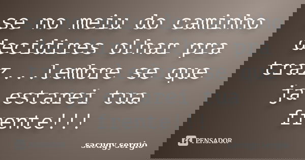 se no meiu do caminho decidires olhar pra traz...lembre se que ja estarei tua frente!!!... Frase de sacugy sergio.