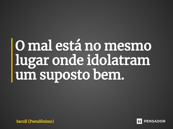 O mal está no mesmo lugar onde idolatram um suposto bem.⁠... Frase de Sacull (Pseudônimo).