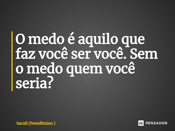 O medo é aquilo que faz você ser você. Sem o medo quem você seria?... Frase de Sacull (Pseudônimo ).