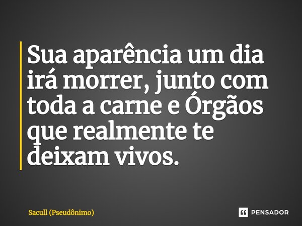 Sua aparência um dia irá morrer, junto com toda a carne e Órgãos que realmente te deixam vivos.... Frase de Sacull (Pseudônimo).