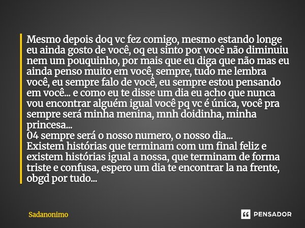 Mesmo depois doq vc fez comigo, mesmo estando longe eu ainda gosto de você, oq eu sinto por você não diminuiu nem um pouquinho, por mais que eu diga que não ma... Frase de Sadanonimo.