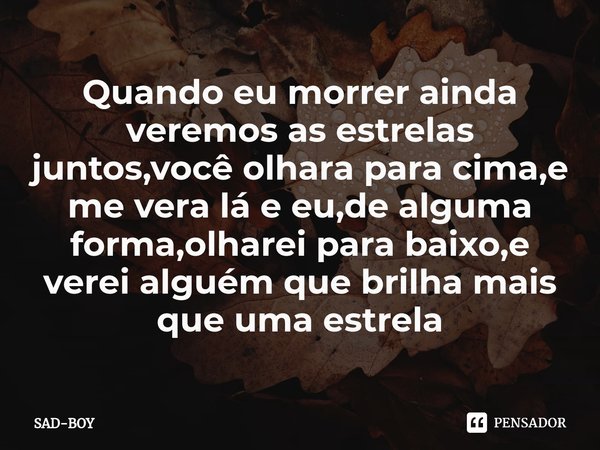 ⁠Quando eu morrer ainda veremos as estrelas juntos,você olhara para cima,e me vera lá e eu,de alguma forma,olharei para baixo,e verei alguém que brilha mais que... Frase de SAD-BOY.