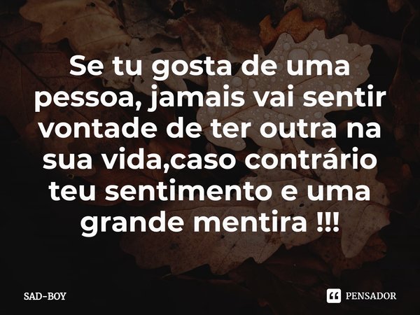 ⁠Se tu gosta de uma pessoa, jamais vai sentir vontade de ter outra na sua vida,caso contrário teu sentimento e uma grande mentira !!!... Frase de SAD-BOY.