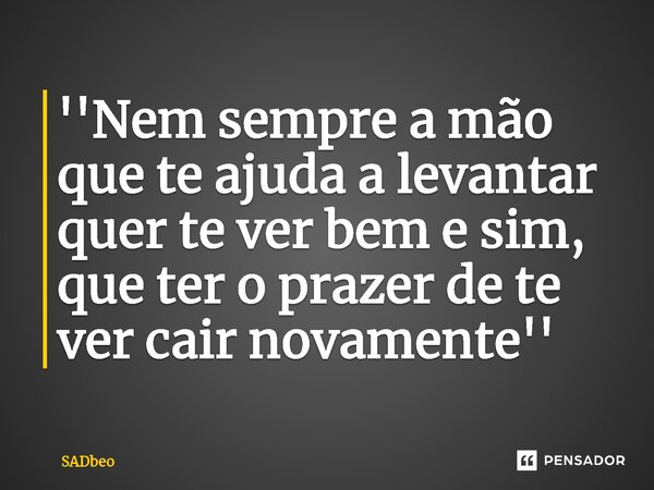 ''Nem sempre a mão que te ajuda a levantar quer te ver bem e sim, que ter o prazer de te ver cair novamente'' ⁠... Frase de SADbeo.