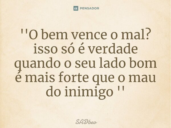 ''O bem vence o mal? isso só é verdade quando o seu lado bom é mais forte que o mau do inimigo ''⁠... Frase de SADbeo.