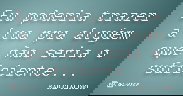 Eu poderia trazer a lua pra alguém que não seria o suficiente...... Frase de SAD CLÁUDIO.