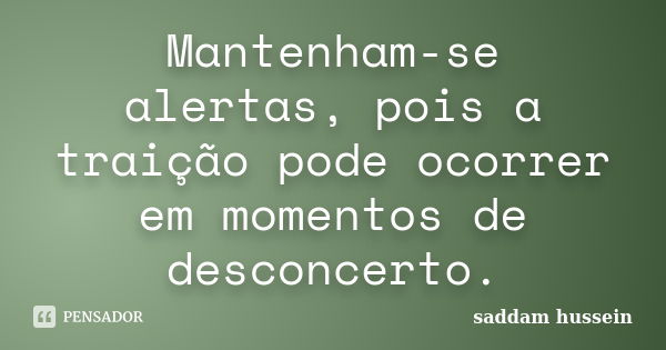 Mantenham-se alertas, pois a traição pode ocorrer em momentos de desconcerto.... Frase de saddam hussein.