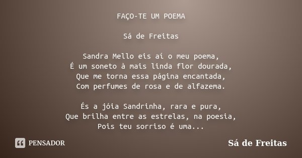 FAÇO-TE UM POEMA Sá de Freitas Sandra Mello eis aí o meu poema, É um soneto à mais linda flor dourada, Que me torna essa página encantada, Com perfumes de rosa ... Frase de Sá de Freitas.