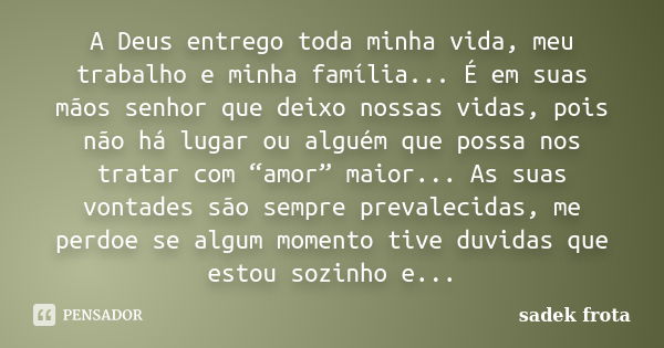 A Deus entrego toda minha vida, meu trabalho e minha família... É em suas mãos senhor que deixo nossas vidas, pois não há lugar ou alguém que possa nos tratar c... Frase de Sadek Frota.