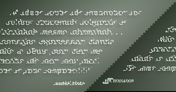 A doce arte de encantar os olhos trazendo alegria e felicidade mesmo dormindo... Não consigo expressar tanta gratidão a Deus por ter me dado o direito de ser se... Frase de Sadek Frota.