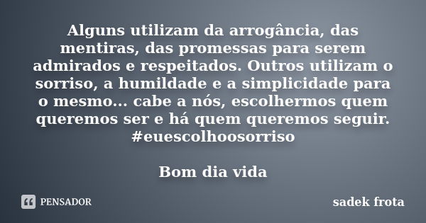 Alguns utilizam da arrogância, das mentiras, das promessas para serem admirados e respeitados. Outros utilizam o sorriso, a humildade e a simplicidade para o me... Frase de Sadek Frota.