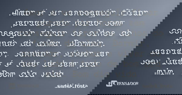 Amar é vc conseguir ficar parado por horas sem conseguir tirar os olhos do fundo da alma. Dormir, acordar, sonhar e viver ao seu lado é tudo de bom pra mim. Bom... Frase de Sadek Frota.